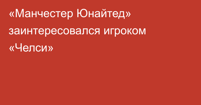 «Манчестер Юнайтед» заинтересовался игроком «Челси»