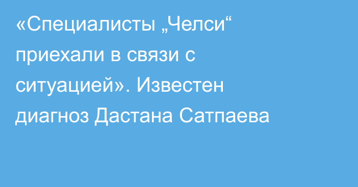«Специалисты „Челси“ приехали в связи с ситуацией». Известен диагноз Дастана Сатпаева