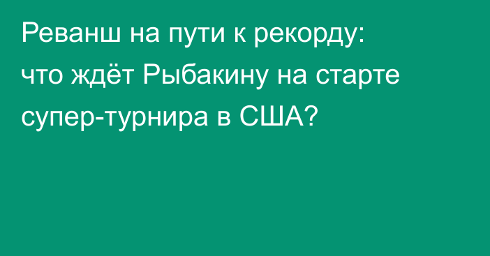 Реванш на пути к рекорду: что ждёт Рыбакину на старте супер-турнира в США?