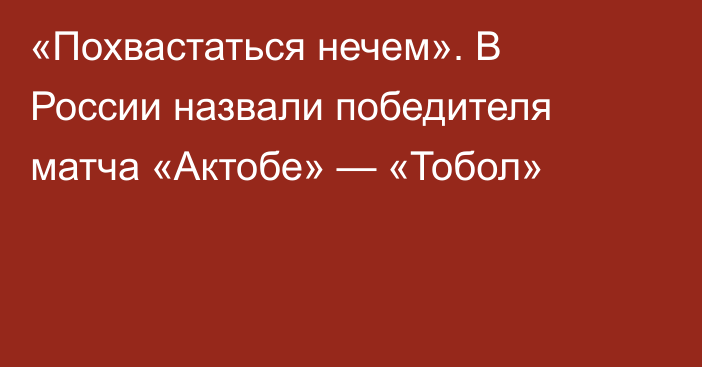 «Похвастаться нечем». В России назвали победителя матча «Актобе» — «Тобол»