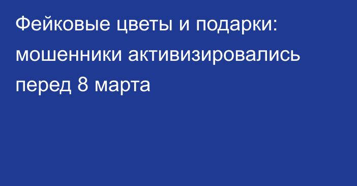 Фейковые цветы и подарки: мошенники активизировались перед 8 марта