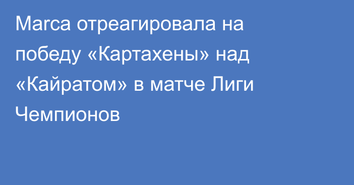 Marca отреагировала на победу «Картахены» над «Кайратом» в матче Лиги Чемпионов