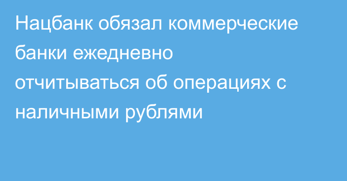 Нацбанк обязал коммерческие банки ежедневно отчитываться об операциях с наличными рублями