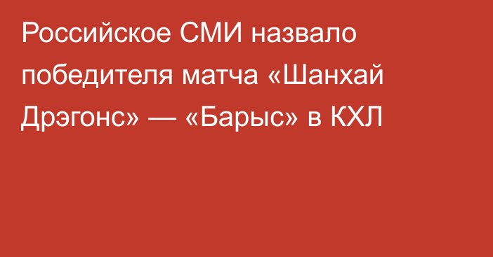 Российское СМИ назвало победителя матча «Шанхай Дрэгонс» — «Барыс» в КХЛ