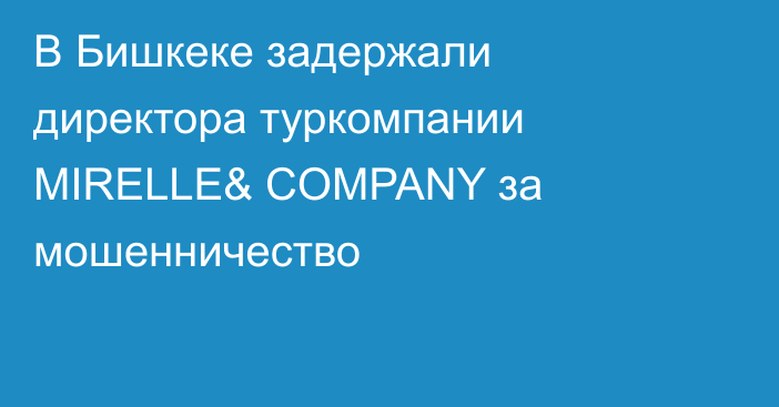 В Бишкеке задержали директора туркомпании MIRELLE& COMPANY за мошенничество