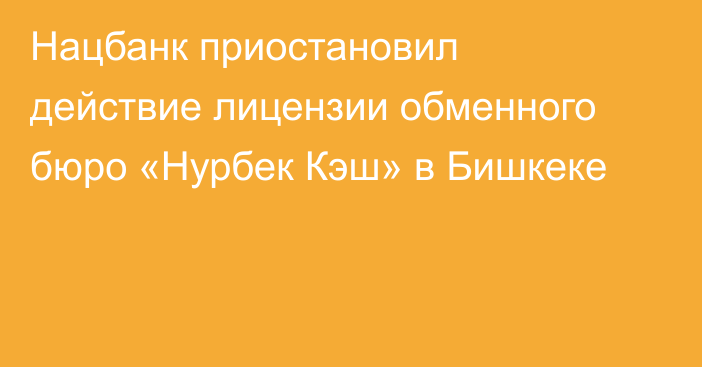 Нацбанк приостановил действие лицензии обменного бюро «Нурбек Кэш» в Бишкеке