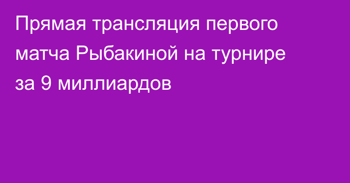 Прямая трансляция первого матча Рыбакиной на турнире за 9 миллиардов