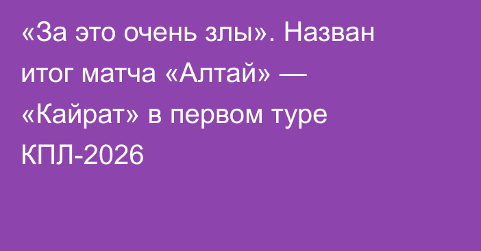 «За это очень злы». Назван итог матча «Алтай» — «Кайрат» в первом туре КПЛ-2026