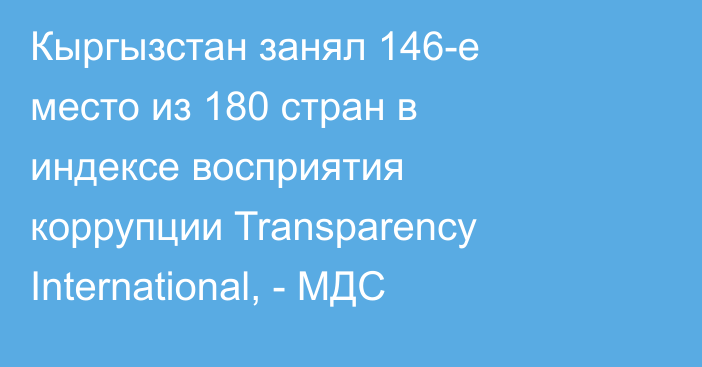 Кыргызстан занял 146-е место из 180 стран в индексе восприятия коррупции Transparency International, - МДС