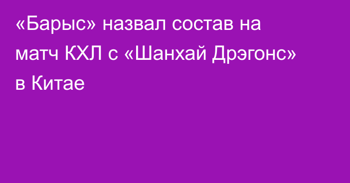 «Барыс» назвал состав на матч КХЛ с «Шанхай Дрэгонс» в Китае