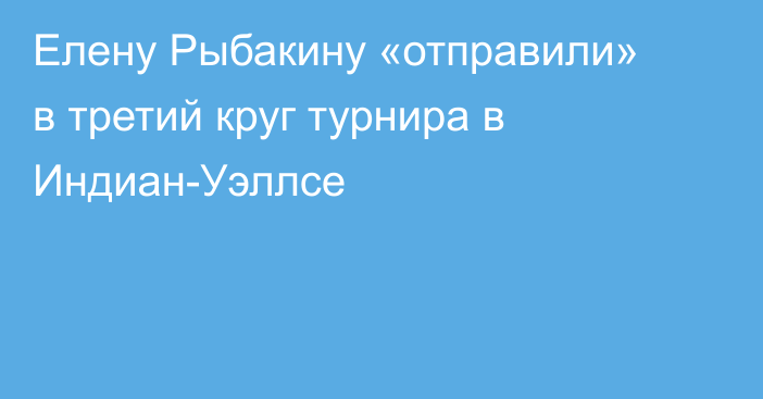 Елену Рыбакину «отправили» в третий круг турнира в Индиан-Уэллсе