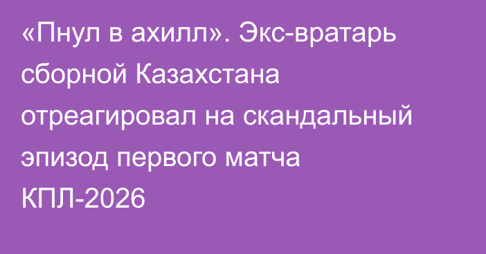 «Пнул в ахилл». Экс-вратарь сборной Казахстана отреагировал на скандальный эпизод первого матча КПЛ-2026