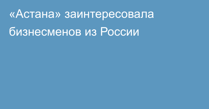 «Астана» заинтересовала бизнесменов из России