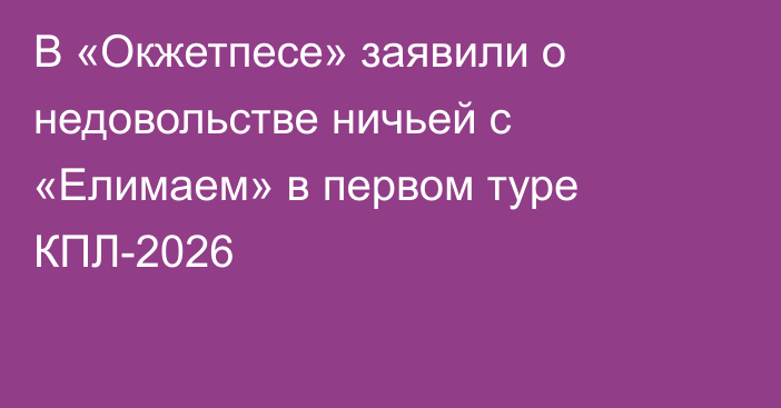 В «Окжетпесе» заявили о недовольстве ничьей с «Елимаем» в первом туре КПЛ-2026