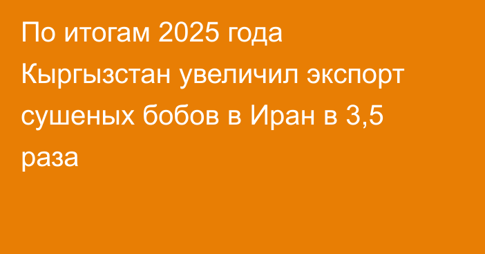 По итогам 2025 года Кыргызстан увеличил экспорт сушеных бобов в Иран в 3,5 раза