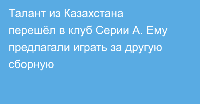Талант из Казахстана перешёл в клуб Серии А. Ему предлагали играть за другую сборную