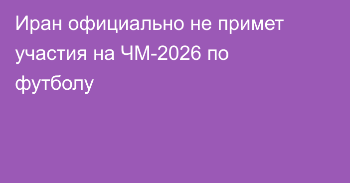 Иран официально не примет участия на ЧМ-2026 по футболу