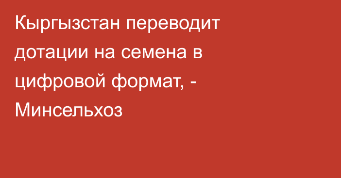 Кыргызстан переводит дотации на семена в цифровой формат, - Минсельхоз
