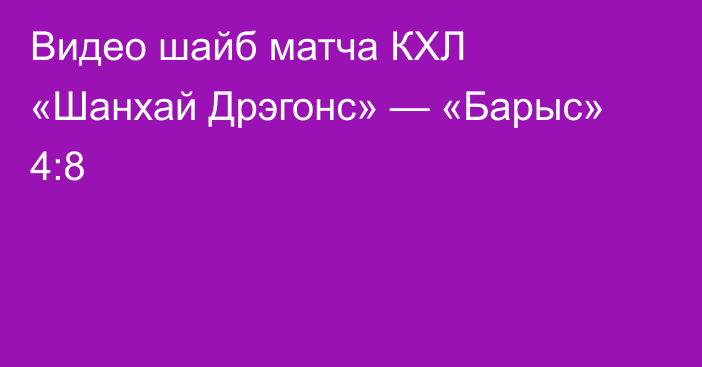 Видео шайб матча КХЛ «Шанхай Дрэгонс» — «Барыс» 4:8