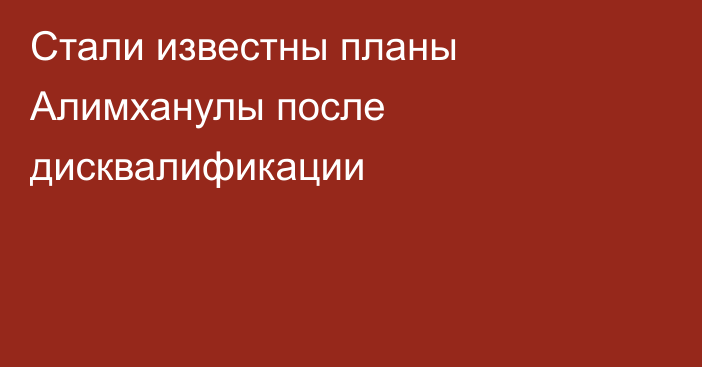 Стали известны планы Алимханулы после дисквалификации