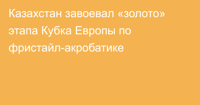 Казахстан завоевал «золото» этапа Кубка Европы по фристайл-акробатике