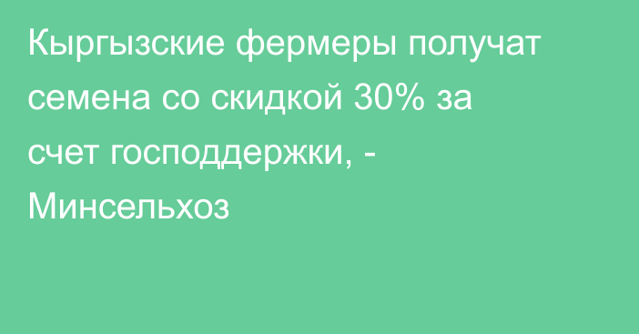 Кыргызские фермеры получат семена со скидкой 30% за счет господдержки, - Минсельхоз