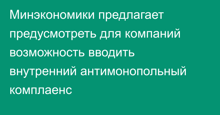 Минэкономики предлагает предусмотреть для компаний возможность вводить внутренний антимонопольный комплаенс