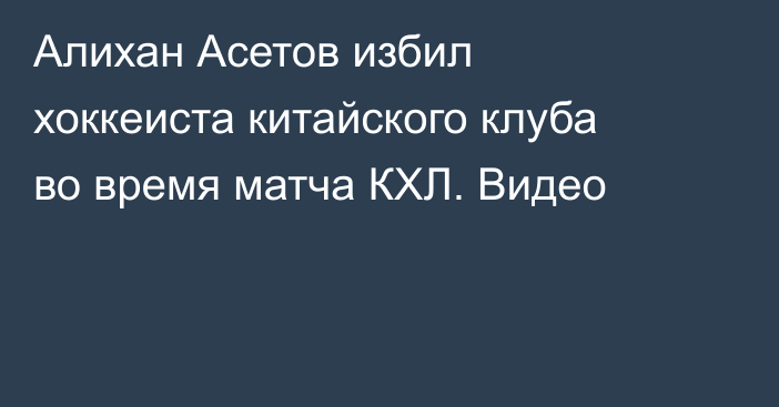 Алихан Асетов избил хоккеиста китайского клуба во время матча КХЛ. Видео