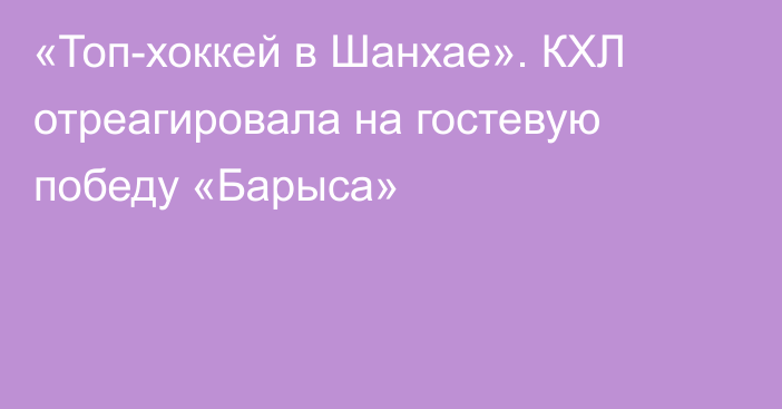 «Топ-хоккей в Шанхае». КХЛ отреагировала на гостевую победу «Барыса»