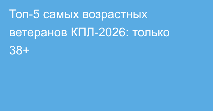 Топ-5 самых возрастных ветеранов КПЛ-2026: только 38+