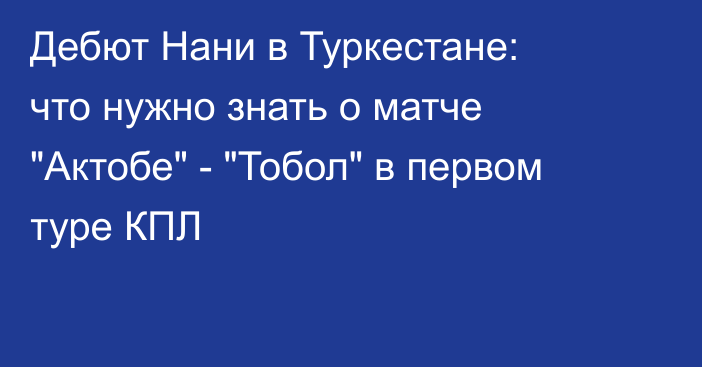 Дебют Нани в Туркестане: что нужно знать о матче 