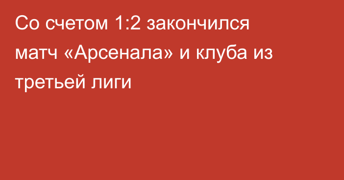 Со счетом 1:2 закончился матч «Арсенала» и клуба из третьей лиги