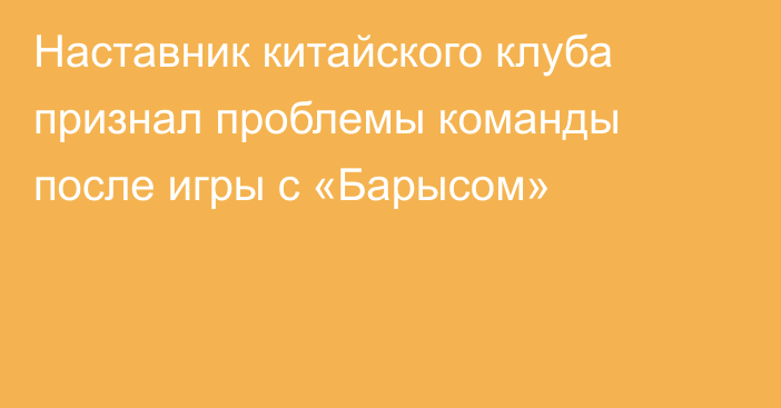 Наставник китайского клуба признал проблемы команды после игры с «Барысом»