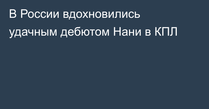 В России вдохновились удачным дебютом Нани в КПЛ