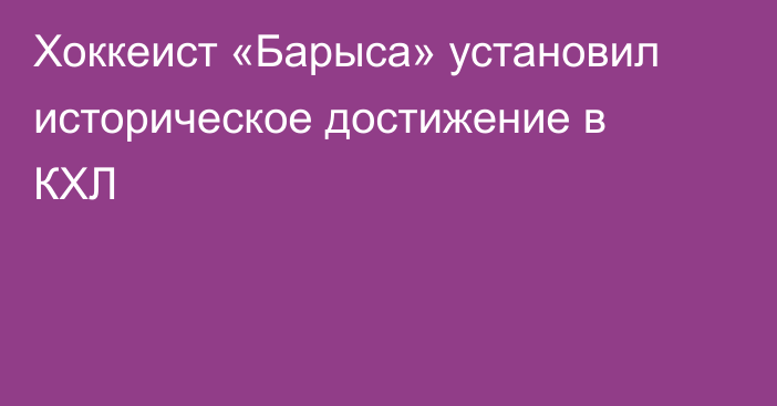 Хоккеист «Барыса» установил историческое достижение в КХЛ