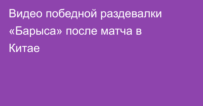 Видео победной раздевалки «Барыса» после матча в Китае