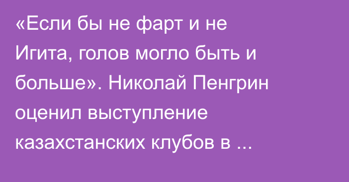 «Если бы не фарт и не Игита, голов могло быть и больше». Николай Пенгрин оценил выступление казахстанских клубов в плей-офф Лиги Чемпионов