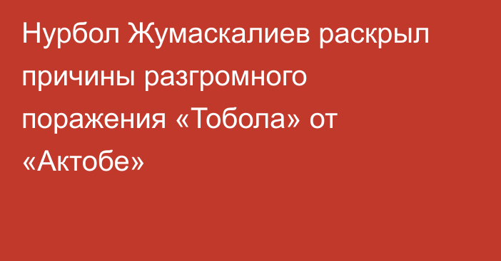 Нурбол Жумаскалиев раскрыл причины разгромного поражения «Тобола» от «Актобе»