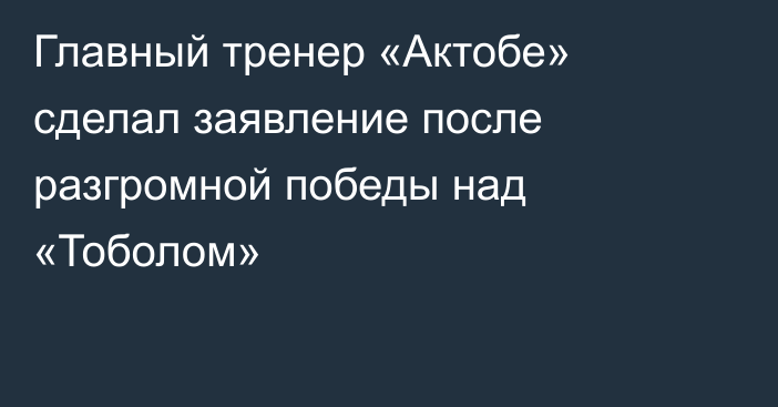 Главный тренер «Актобе» сделал заявление после разгромной победы над «Тоболом»