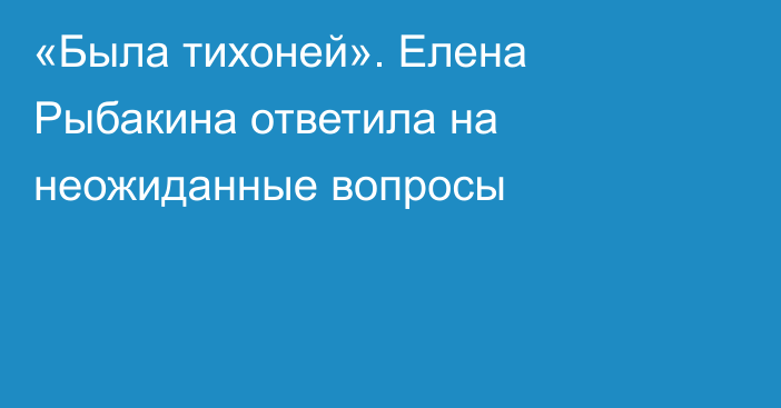 «Была тихоней». Елена Рыбакина ответила на неожиданные вопросы