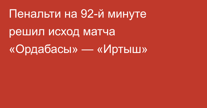 Пенальти на 92-й минуте решил исход матча «Ордабасы» — «Иртыш»
