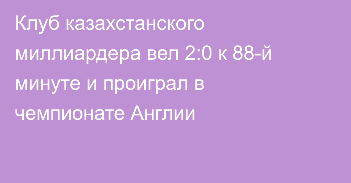Клуб казахстанского миллиардера вел 2:0 к 88-й минуте и проиграл в чемпионате Англии