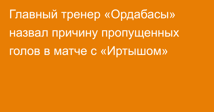 Главный тренер «Ордабасы» назвал причину пропущенных голов в матче с «Иртышом»