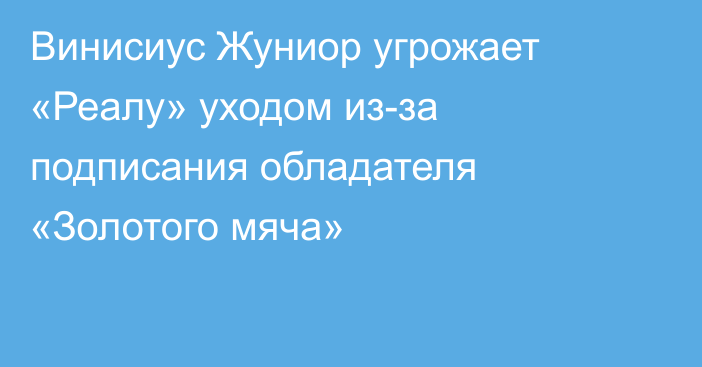 Винисиус Жуниор угрожает «Реалу» уходом из-за подписания обладателя «Золотого мяча»