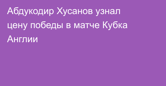 Абдукодир Хусанов узнал цену победы в матче Кубка Англии
