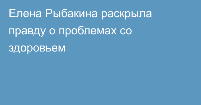 Елена Рыбакина раскрыла правду о проблемах со здоровьем