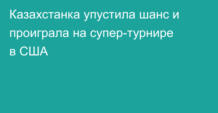 Казахстанка упустила шанс и проиграла на супер-турнире в США