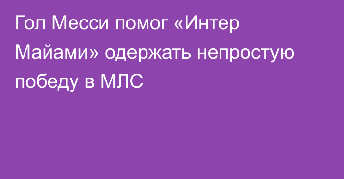 Гол Месси помог «Интер Майами» одержать непростую победу в МЛС