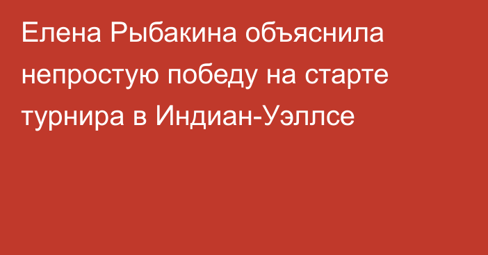 Елена Рыбакина объяснила непростую победу на старте турнира в Индиан-Уэллсе