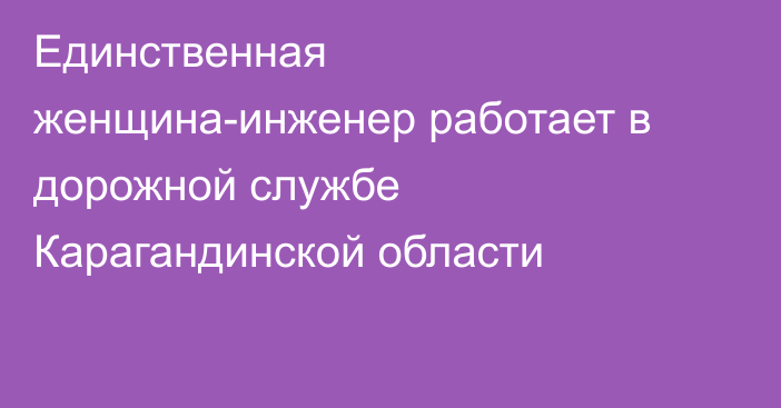 Единственная женщина-инженер работает в дорожной службе Карагандинской области